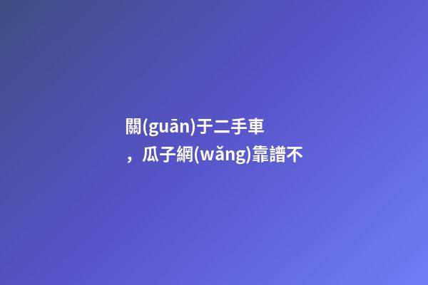 關(guān)于二手車，瓜子網(wǎng)靠譜不